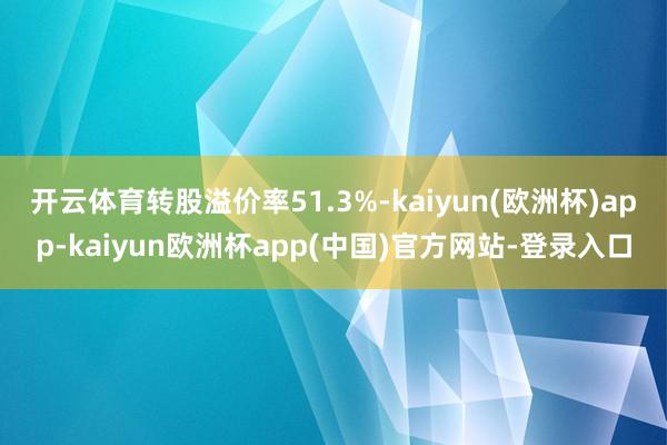 开云体育转股溢价率51.3%-kaiyun(欧洲杯)app-kaiyun欧洲杯app(中国)官方网站-登录入口