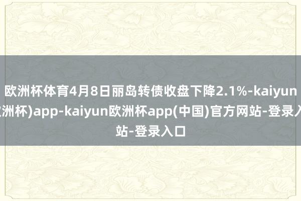 欧洲杯体育4月8日丽岛转债收盘下降2.1%-kaiyun(欧洲杯)app-kaiyun欧洲杯app(中国)官方网站-登录入口