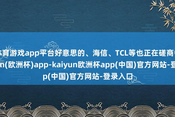 体育游戏app平台好意思的、海信、TCL等也正在磋商中-kaiyun(欧洲杯)app-kaiyun欧洲杯app(中国)官方网站-登录入口