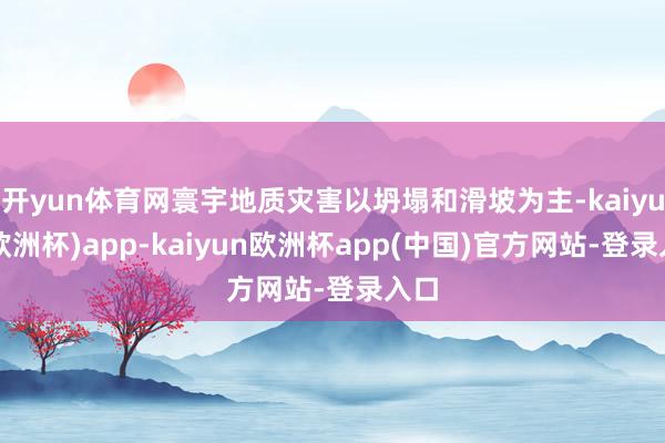 开yun体育网寰宇地质灾害以坍塌和滑坡为主-kaiyun(欧洲杯)app-kaiyun欧洲杯app(中国)官方网站-登录入口