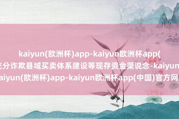 kaiyun(欧洲杯)app-kaiyun欧洲杯app(中国)官方网站-登录入口充分诈欺县域买卖体系建设等现存资金渠说念-kaiyun(欧洲杯)app-kaiyun欧洲杯app(中国)官方网站-登录入口