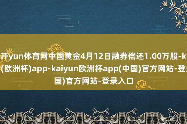 开yun体育网中国黄金4月12日融券偿还1.00万股-kaiyun(欧洲杯)app-kaiyun欧洲杯app(中国)官方网站-登录入口