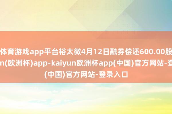 体育游戏app平台裕太微4月12日融券偿还600.00股-kaiyun(欧洲杯)app-kaiyun欧洲杯app(中国)官方网站-登录入口