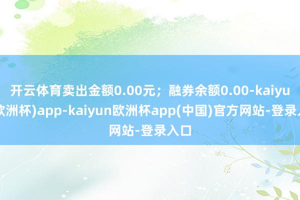 开云体育卖出金额0.00元；融券余额0.00-kaiyun(欧洲杯)app-kaiyun欧洲杯app(中国)官方网站-登录入口