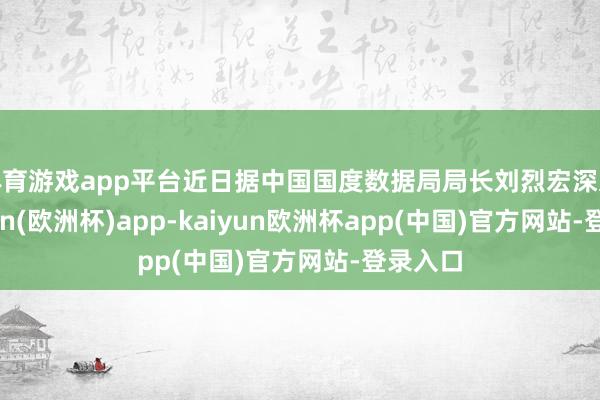 体育游戏app平台近日据中国国度数据局局长刘烈宏深入-kaiyun(欧洲杯)app-kaiyun欧洲杯app(中国)官方网站-登录入口