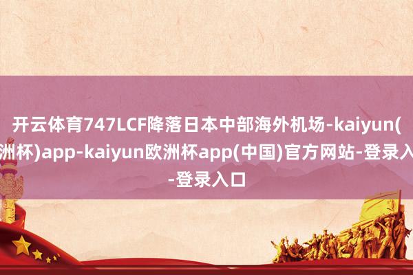 开云体育747LCF降落日本中部海外机场-kaiyun(欧洲杯)app-kaiyun欧洲杯app(中国)官方网站-登录入口