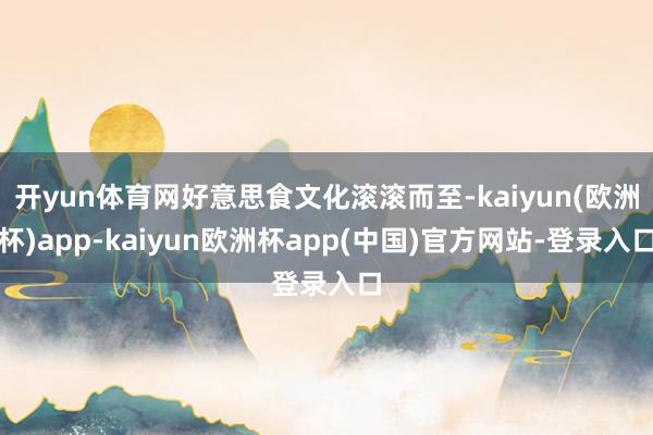 开yun体育网好意思食文化滚滚而至-kaiyun(欧洲杯)app-kaiyun欧洲杯app(中国)官方网站-登录入口