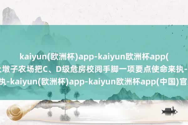 kaiyun(欧洲杯)app-kaiyun欧洲杯app(中国)官方网站-登录入口土墩子农场把C、D级危房校阅手脚一项要点使命来执-kaiyun(欧洲杯)app-kaiyun欧洲杯app(中国)官方网站-登录入口