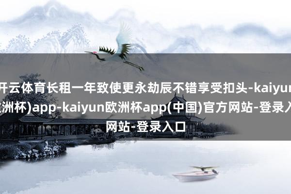 开云体育长租一年致使更永劫辰不错享受扣头-kaiyun(欧洲杯)app-kaiyun欧洲杯app(中国)官方网站-登录入口