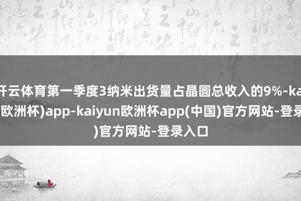 开云体育第一季度3纳米出货量占晶圆总收入的9%-kaiyun(欧洲杯)app-kaiyun欧洲杯app(中国)官方网站-登录入口