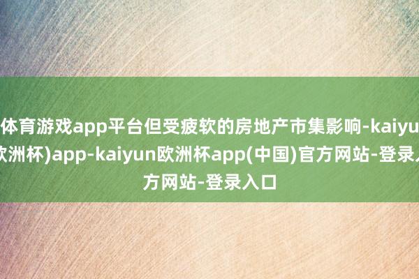 体育游戏app平台但受疲软的房地产市集影响-kaiyun(欧洲杯)app-kaiyun欧洲杯app(中国)官方网站-登录入口