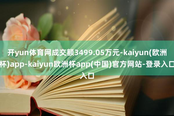 开yun体育网成交额3499.05万元-kaiyun(欧洲杯)app-kaiyun欧洲杯app(中国)官方网站-登录入口