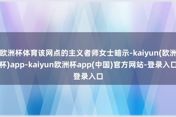 欧洲杯体育该网点的主义者师女士暗示-kaiyun(欧洲杯)app-kaiyun欧洲杯app(中国)官方网站-登录入口