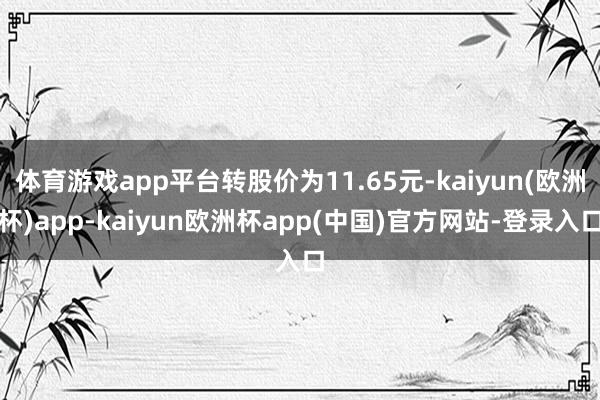 体育游戏app平台转股价为11.65元-kaiyun(欧洲杯)app-kaiyun欧洲杯app(中国)官方网站-登录入口