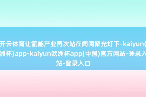 开云体育让氢能产业再次站在阛阓聚光灯下-kaiyun(欧洲杯)app-kaiyun欧洲杯app(中国)官方网站-登录入口