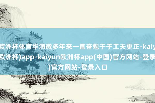 欧洲杯体育华润微多年来一直奋勉于于工夫更正-kaiyun(欧洲杯)app-kaiyun欧洲杯app(中国)官方网站-登录入口