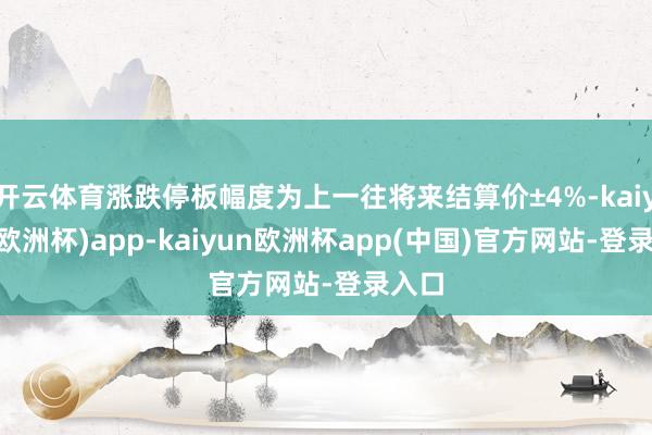 开云体育涨跌停板幅度为上一往将来结算价±4%-kaiyun(欧洲杯)app-kaiyun欧洲杯app(中国)官方网站-登录入口