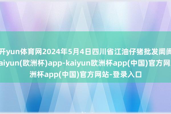 开yun体育网2024年5月4日四川省江油仔猪批发阛阓价钱行情-kaiyun(欧洲杯)app-kaiyun欧洲杯app(中国)官方网站-登录入口