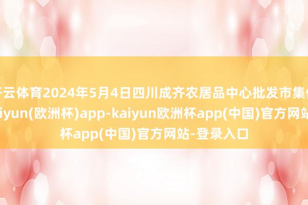 开云体育2024年5月4日四川成齐农居品中心批发市集价钱行情-kaiyun(欧洲杯)app-kaiyun欧洲杯app(中国)官方网站-登录入口