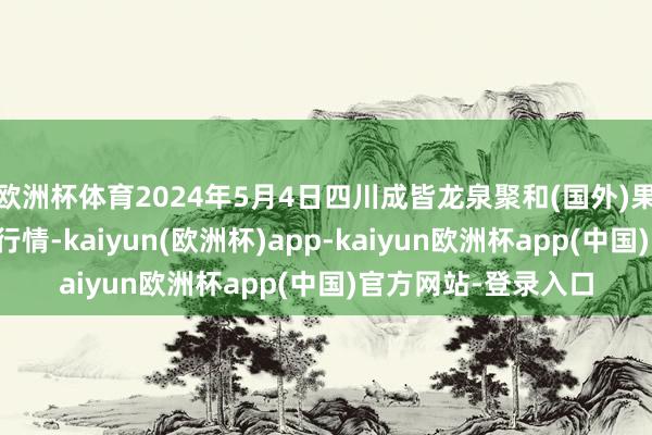 欧洲杯体育2024年5月4日四川成皆龙泉聚和(国外)果蔬菜交游中心价钱行情-kaiyun(欧洲杯)app-kaiyun欧洲杯app(中国)官方网站-登录入口