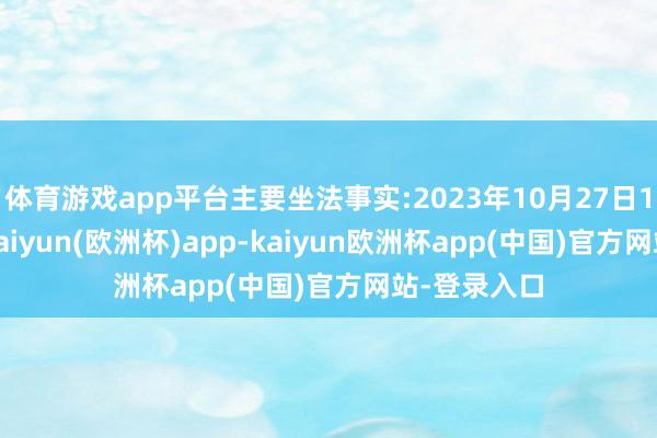 体育游戏app平台主要坐法事实:2023年10月27日10时44分-kaiyun(欧洲杯)app-kaiyun欧洲杯app(中国)官方网站-登录入口