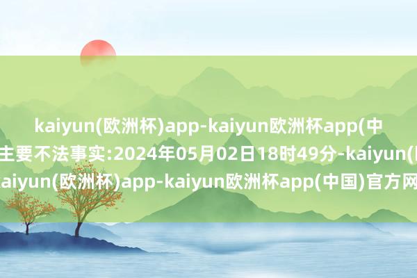 kaiyun(欧洲杯)app-kaiyun欧洲杯app(中国)官方网站-登录入口主要不法事实:2024年05月02日18时49分-kaiyun(欧洲杯)app-kaiyun欧洲杯app(中国)官方网站-登录入口