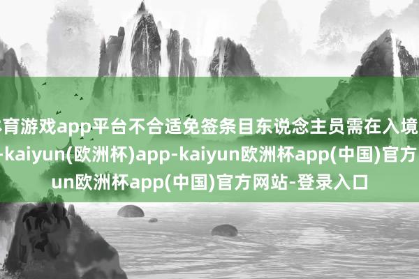 体育游戏app平台不合适免签条目东说念主员需在入境前办妥来华签证-kaiyun(欧洲杯)app-kaiyun欧洲杯app(中国)官方网站-登录入口