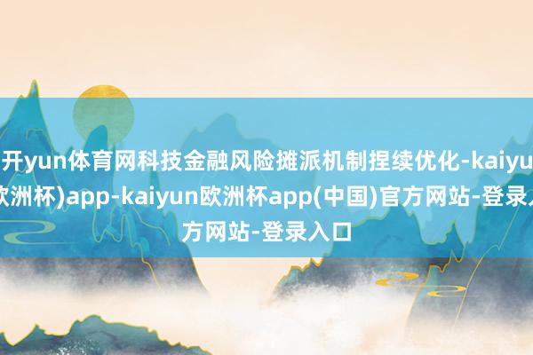 开yun体育网科技金融风险摊派机制捏续优化-kaiyun(欧洲杯)app-kaiyun欧洲杯app(中国)官方网站-登录入口