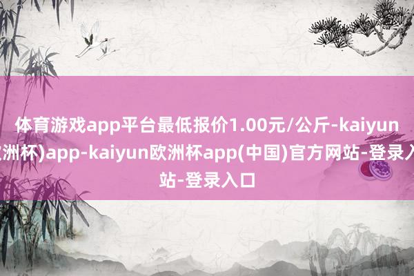 体育游戏app平台最低报价1.00元/公斤-kaiyun(欧洲杯)app-kaiyun欧洲杯app(中国)官方网站-登录入口