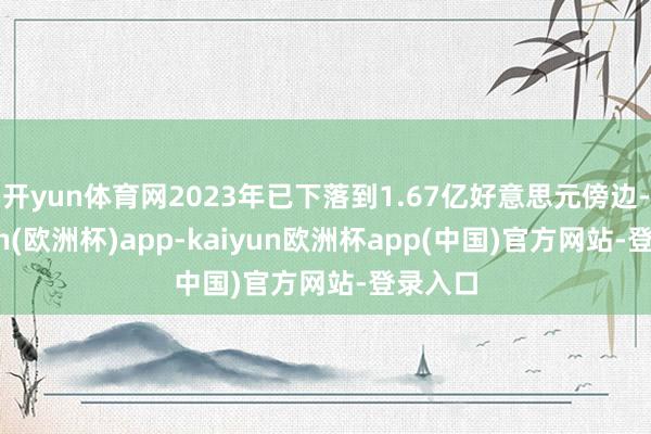 开yun体育网2023年已下落到1.67亿好意思元傍边-kaiyun(欧洲杯)app-kaiyun欧洲杯app(中国)官方网站-登录入口