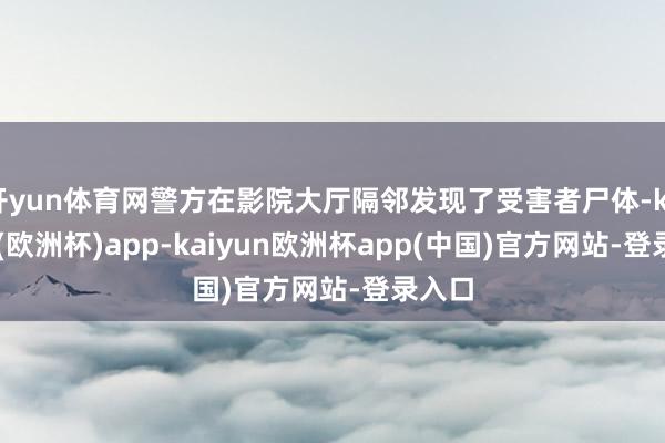 开yun体育网警方在影院大厅隔邻发现了受害者尸体-kaiyun(欧洲杯)app-kaiyun欧洲杯app(中国)官方网站-登录入口