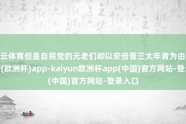 开云体育但是自民党的元老们却以安倍晋三太年青为由-kaiyun(欧洲杯)app-kaiyun欧洲杯app(中国)官方网站-登录入口