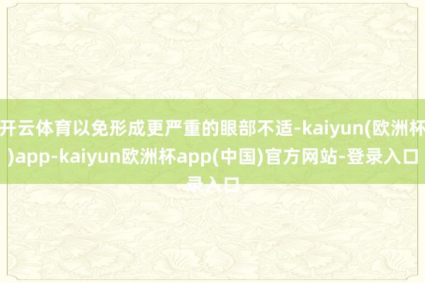 开云体育以免形成更严重的眼部不适-kaiyun(欧洲杯)app-kaiyun欧洲杯app(中国)官方网站-登录入口