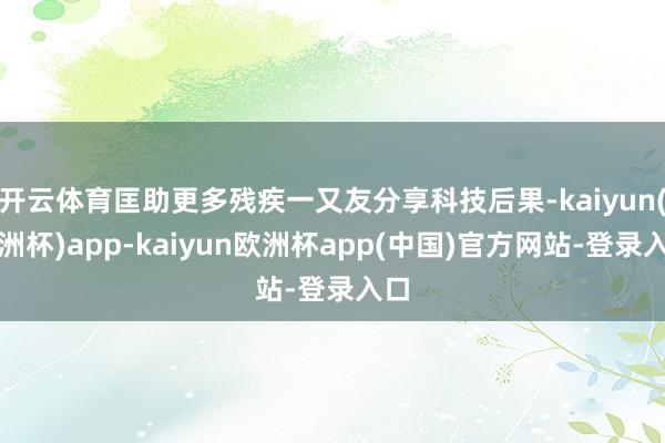 开云体育匡助更多残疾一又友分享科技后果-kaiyun(欧洲杯)app-kaiyun欧洲杯app(中国)官方网站-登录入口