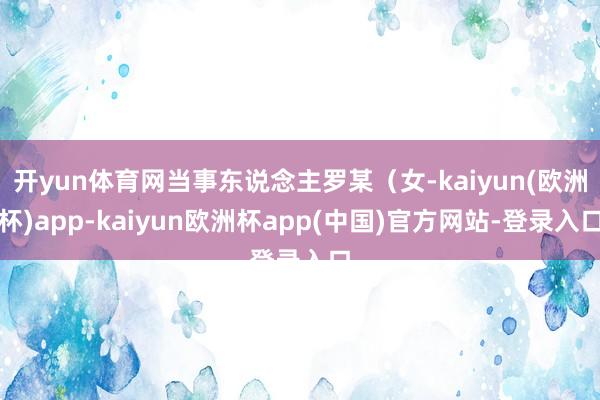 开yun体育网当事东说念主罗某（女-kaiyun(欧洲杯)app-kaiyun欧洲杯app(中国)官方网站-登录入口