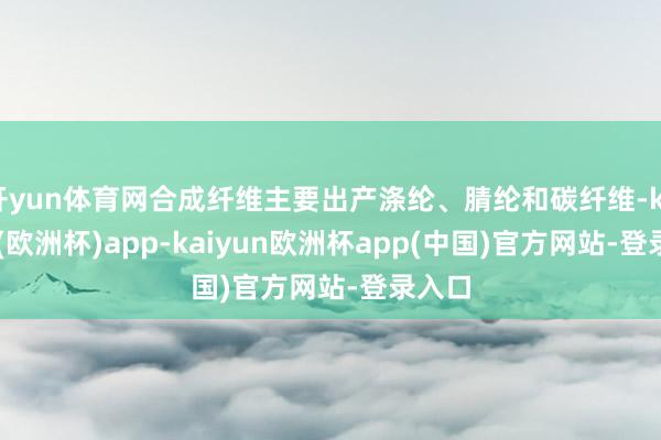 开yun体育网合成纤维主要出产涤纶、腈纶和碳纤维-kaiyun(欧洲杯)app-kaiyun欧洲杯app(中国)官方网站-登录入口