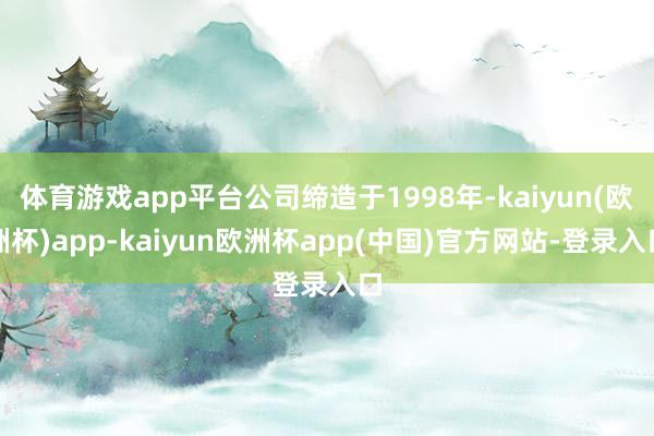 体育游戏app平台公司缔造于1998年-kaiyun(欧洲杯)app-kaiyun欧洲杯app(中国)官方网站-登录入口