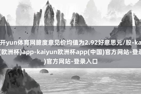 开yun体育网臆度意见价均值为2.92好意思元/股-kaiyun(欧洲杯)app-kaiyun欧洲杯app(中国)官方网站-登录入口