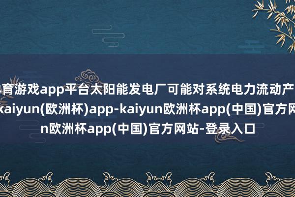 体育游戏app平台太阳能发电厂可能对系统电力流动产生波折性影响-kaiyun(欧洲杯)app-kaiyun欧洲杯app(中国)官方网站-登录入口