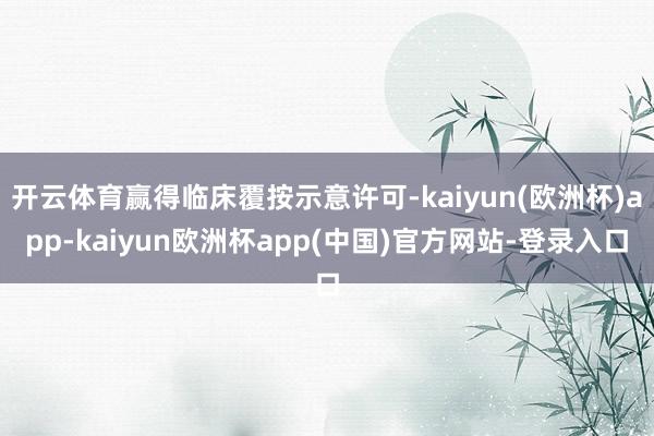 开云体育赢得临床覆按示意许可-kaiyun(欧洲杯)app-kaiyun欧洲杯app(中国)官方网站-登录入口