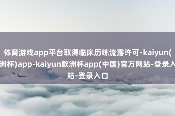 体育游戏app平台取得临床历练流露许可-kaiyun(欧洲杯)app-kaiyun欧洲杯app(中国)官方网站-登录入口