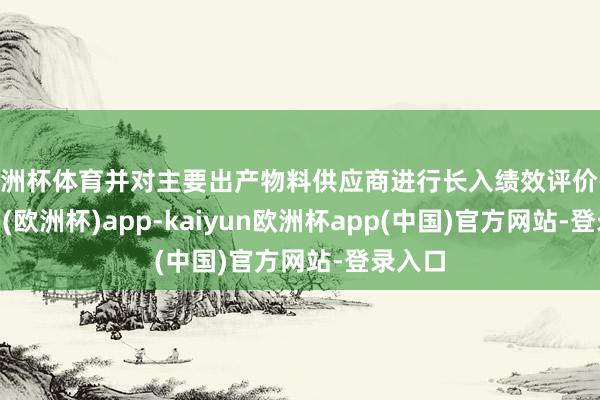 欧洲杯体育并对主要出产物料供应商进行长入绩效评价-kaiyun(欧洲杯)app-kaiyun欧洲杯app(中国)官方网站-登录入口