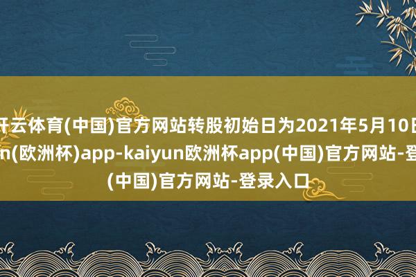 开云体育(中国)官方网站转股初始日为2021年5月10日-kaiyun(欧洲杯)app-kaiyun欧洲杯app(中国)官方网站-登录入口