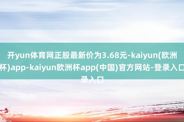 开yun体育网正股最新价为3.68元-kaiyun(欧洲杯)app-kaiyun欧洲杯app(中国)官方网站-登录入口