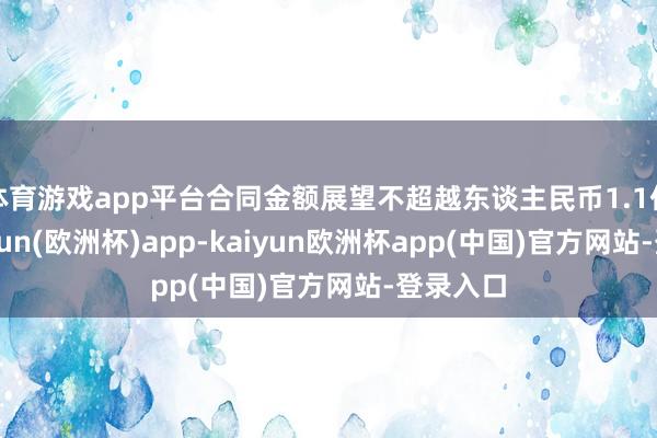 体育游戏app平台合同金额展望不超越东谈主民币1.1亿元-kaiyun(欧洲杯)app-kaiyun欧洲杯app(中国)官方网站-登录入口