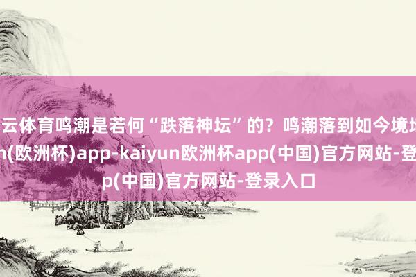 开云体育鸣潮是若何“跌落神坛”的？鸣潮落到如今境地-kaiyun(欧洲杯)app-kaiyun欧洲杯app(中国)官方网站-登录入口