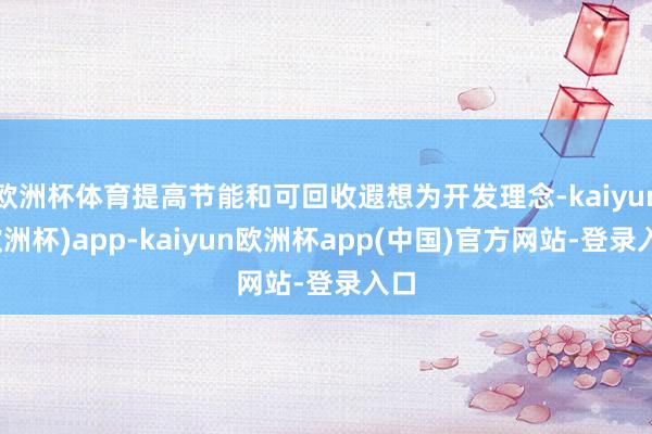 欧洲杯体育提高节能和可回收遐想为开发理念-kaiyun(欧洲杯)app-kaiyun欧洲杯app(中国)官方网站-登录入口