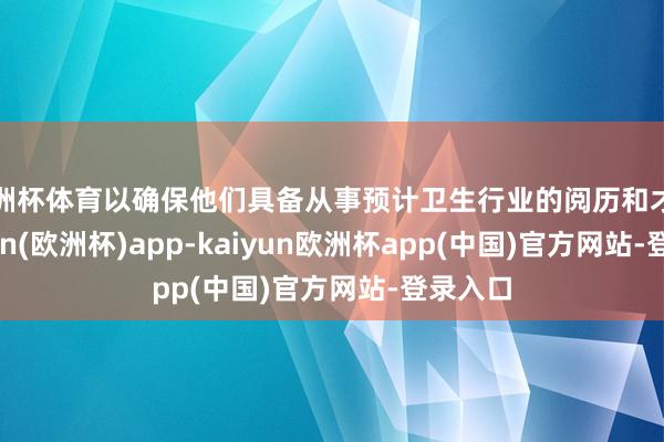 欧洲杯体育以确保他们具备从事预计卫生行业的阅历和才调-kaiyun(欧洲杯)app-kaiyun欧洲杯app(中国)官方网站-登录入口