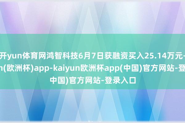 开yun体育网鸿智科技6月7日获融资买入25.14万元-kaiyun(欧洲杯)app-kaiyun欧洲杯app(中国)官方网站-登录入口