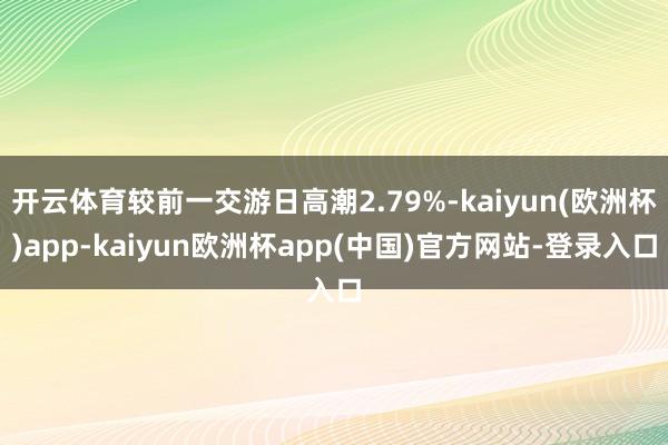 开云体育较前一交游日高潮2.79%-kaiyun(欧洲杯)app-kaiyun欧洲杯app(中国)官方网站-登录入口